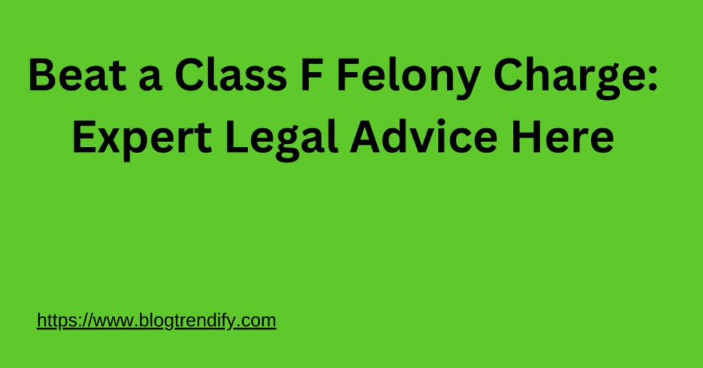Beat a Class F Felony Charge: Expert Legal Advice Here