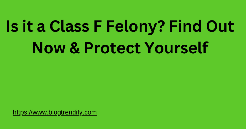 Is it a Class F Felony? Find Out Now & Protect Yourself